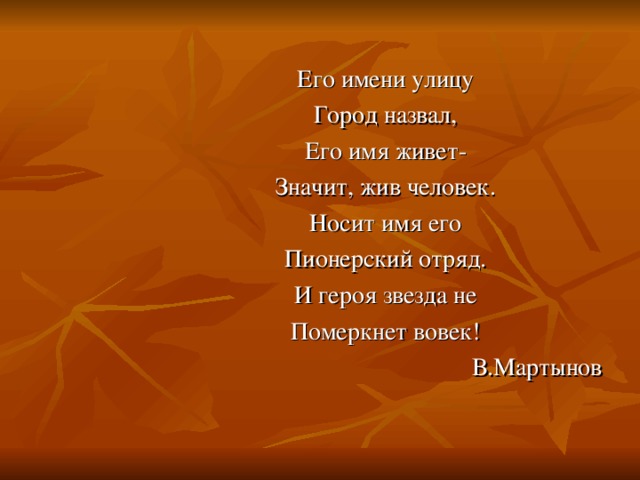 Его имени улицу Город назвал, Его имя живет- Значит, жив человек. Носит имя его Пионерский отряд. И героя звезда не Померкнет вовек!  В.Мартынов 