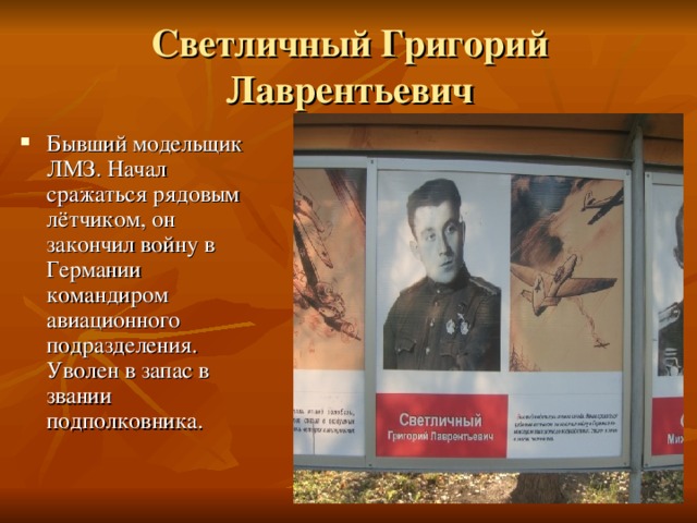 Светличный Григорий Лаврентьевич Бывший модельщик ЛМЗ. Начал сражаться рядовым лётчиком, он закончил войну в Германии командиром авиационного подразделения. Уволен в запас в звании подполковника. 
