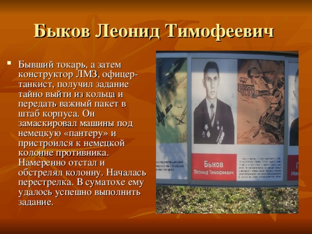 Бывший токарь, а затем конструктор ЛМЗ, офицер-танкист, получил задание тайно выйти из кольца и передать важный пакет в штаб корпуса. Он замаскировал машины под немецкую «пантеру» и пристроился к немецкой колонне противника. Намеренно отстал и обстрелял колонну. Началась перестрелка. В суматохе ему удалось успешно выполнить задание. 