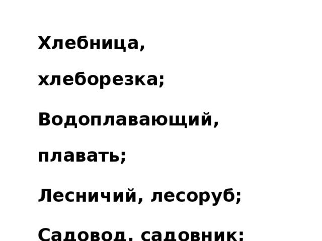 Хлебница, хлеборезка; Водоплавающий, плавать; Лесничий, лесоруб; Садовод, садовник; Звёздный, звездопад .