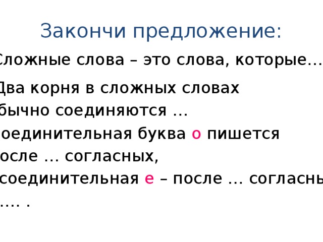 Закончи предложение: Сложные слова – это слова, которые… Два корня в сложных словах обычно соединяются … Соединительная буква о пишется  после … согласных, а соединительная е – после … согласных и …. .