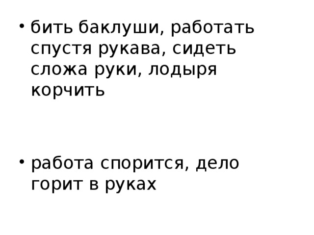 бить баклуши, работать спустя рукава, сидеть сложа руки, лодыря корчить работа спорится, дело горит в руках