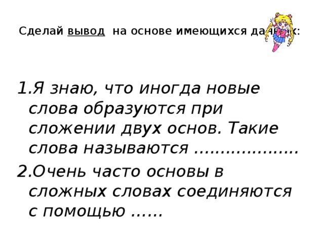 Сделай вывод на основе имеющихся данных:   1.Я знаю, что иногда новые слова образуются при сложении двух основ. Такие слова называются .................... 2.Очень часто основы в сложных словах соединяются с помощью ……