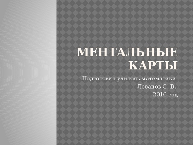 Ментальные карты Подготовил учитель математики Лобанов С. В. 2016 год 