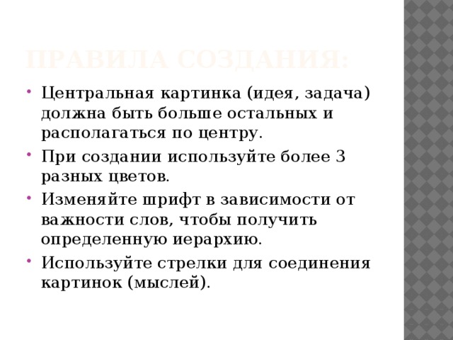 Правила создания: Центральная картинка (идея, задача) должна быть больше остальных и располагаться по центру. При создании используйте более 3 разных цветов. Изменяйте шрифт в зависимости от важности слов, чтобы получить определенную иерархию. Используйте стрелки для соединения картинок (мыслей). 