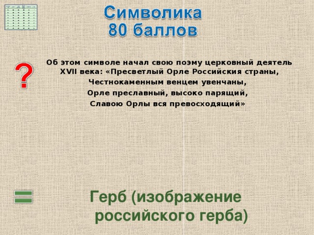  Об этом символе начал свою поэму церковный деятель XVII века: «Пресветлый Орле Российския страны,  Честнокаменным венцем увенчаны,  Орле преславный, высоко парящий,  Славою Орлы вся превосходящий» Герб (изображение российского герба) 