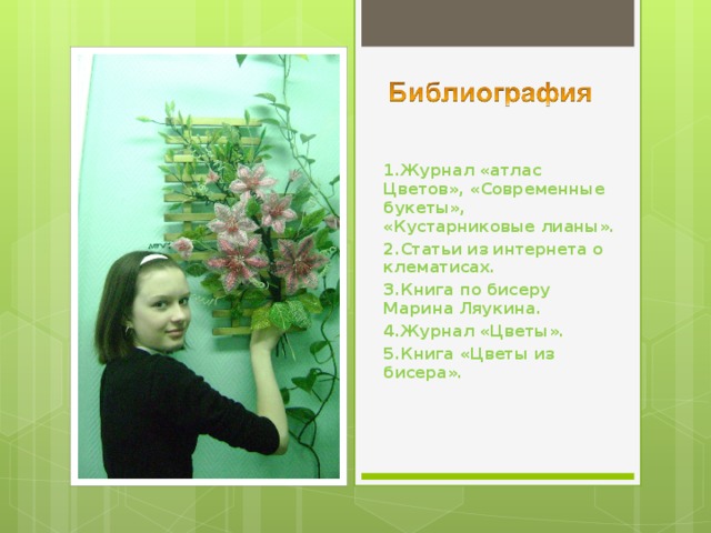 1.Журнал «атлас Цветов», «Современные букеты», «Кустарниковые лианы». 2.Статьи из интернета о клематисах. 3.Книга по бисеру Марина Ляукина. 4.Журнал «Цветы». 5.Книга «Цветы из бисера». 
