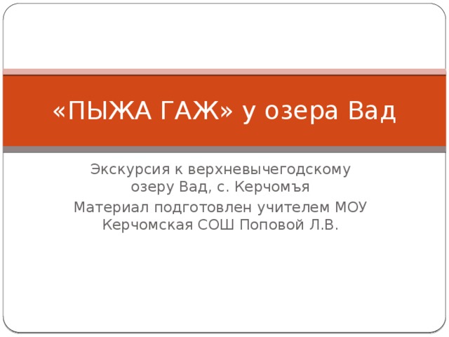 «ПЫЖА ГАЖ» у озера Вад Экскурсия к верхневычегодскому озеру Вад, с. Керчомъя Материал подготовлен учителем МОУ Керчомская СОШ Поповой Л.В. 