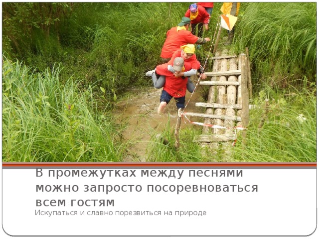  В промежутках между песнями можно запросто посоревноваться всем гостям Искупаться и славно порезвиться на природе 