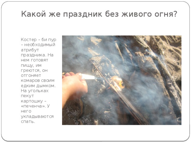 Какой же праздник без живого огня?   Костер – би пур – необходимый атрибут праздника. На нем готовят пищу, им греются, он отгоняет комаров своим едким дымком. На угольках пекут картошку – «печенча». У него укладываются спать. 