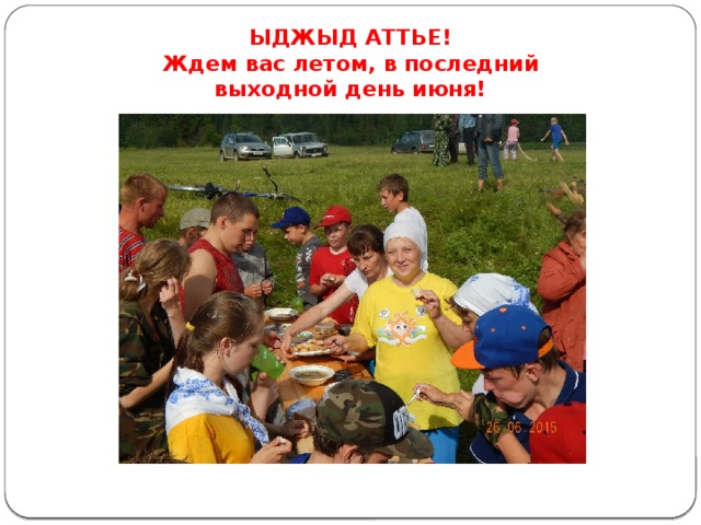ЫДЖЫД АТТЬЕ!  Ждем вас летом, в последний выходной день июня! 