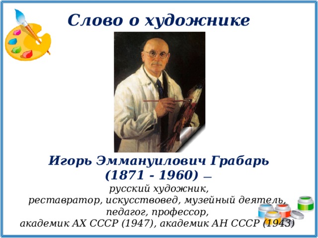 Слово о художнике Игорь Эммануилович Грабарь (1871 - 1960) —  русский художник, реставратор, искусствовед, музейный деятель, педагог, профессор, академик АХ СССР (1947), академик АН СССР (1943) 