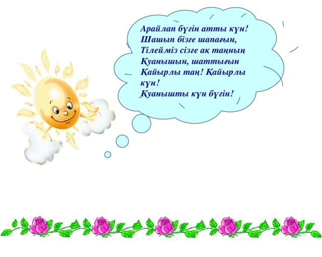 Арайлап бүгін атты күн! Шашып бізге шапағын, Тілейміз сізге ақ таңның Қуанышын, шаттығын Қайырлы таң! Қайырлы күн! Қуанышты күн бүгін! 