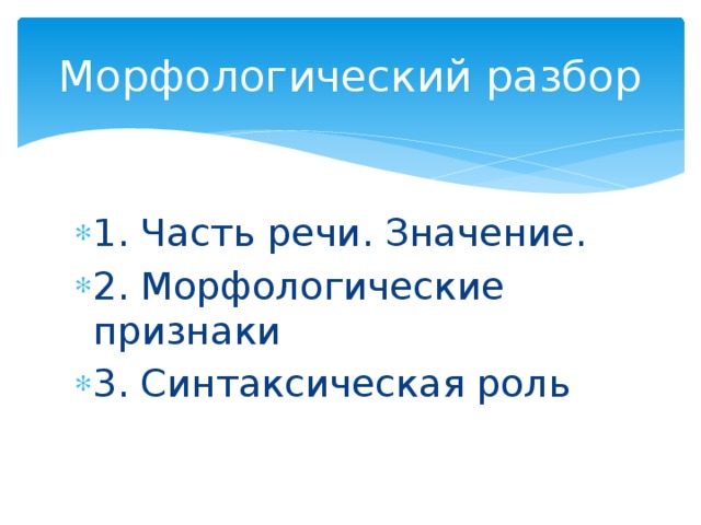 Морфологический разбор 1. Часть речи. Значение. 2. Морфологические признаки 3. Синтаксическая роль  