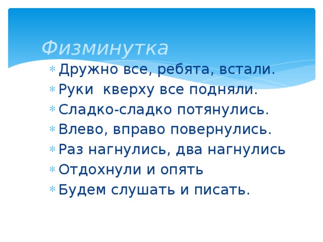  Физминутка Дружно все, ребята, встали. Руки кверху все подняли. Сладко-сладко потянулись. Влево, вправо повернулись. Раз нагнулись, два нагнулись Отдохнули и опять Будем слушать и писать. 