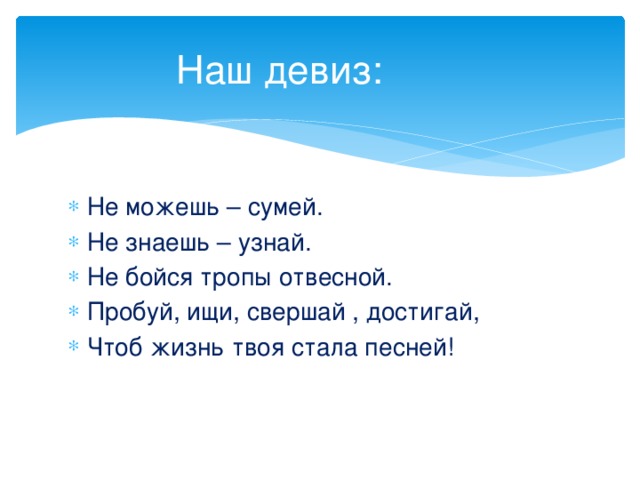 Наш девиз:    Не можешь – сумей. Не знаешь – узнай. Не бойся тропы отвесной. Пробуй, ищи, свершай , достигай, Чтоб жизнь твоя стала песней! 
