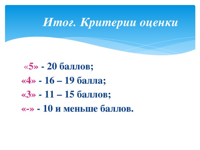  Итог. Критерии оценки  « 5» - 20 баллов; «4» - 16 – 19 балла; «3» - 11 – 15 баллов; «-» - 10 и меньше баллов. 