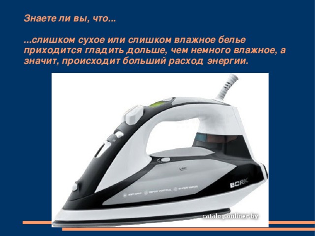 Знаете ли вы, что...    ...слишком сухое или слишком влажное белье приходится гладить дольше, чем немного влажное, а значит, происходит больший расход энергии. 