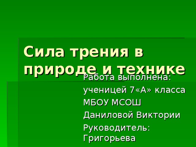 Сила трения в природе и технике Работа выполнена: ученицей 7«А» класса МБОУ МСОШ Даниловой Виктории Руководитель: Григорьева Любовь Николаевна 