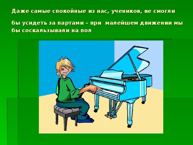 Даже самые спокойные из нас, учеников, не смогли бы усидеть за партами – при  малейшем движении мы бы соскальзывали на пол 