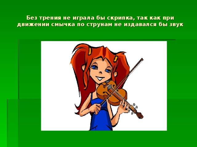 Без трения не играла бы скрипка, так как при движении смычка по струнам не издавался бы звук 