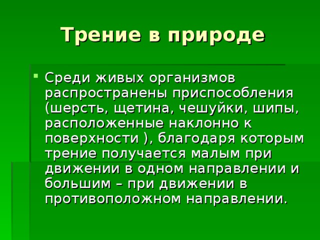 Трение в природе Среди живых организмов распространены приспособления (шерсть, щетина, чешуйки, шипы, расположенные наклонно к поверхности ), благодаря которым трение получается малым при движении в одном направлении и большим – при движении в противоположном направлении. 