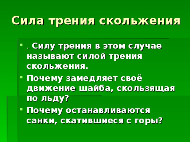 Сила трения скольжения . Силу трения в этом случае называют силой трения скольжения. Почему замедляет своё движение шайба, скользящая по льду? Почему останавливаются санки, скатившиеся с горы? 