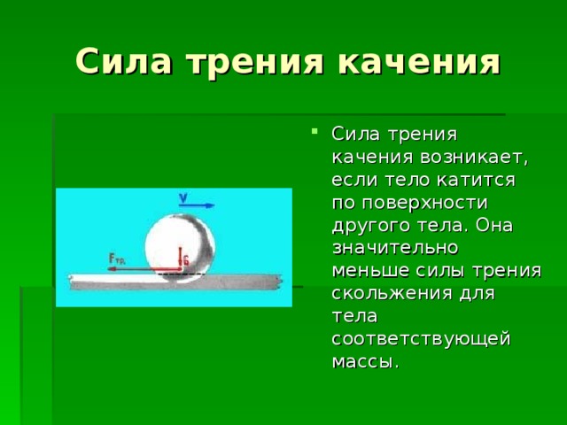 Сила трения качения Сила трения качения возникает, если тело катится по поверхности другого тела. Она значительно меньше силы трения скольжения для тела соответствующей массы. 