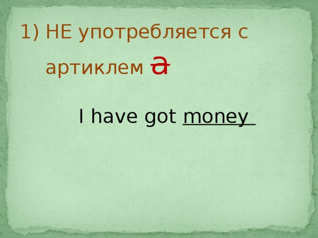 НЕ употребляется с артиклем а   I have got money  