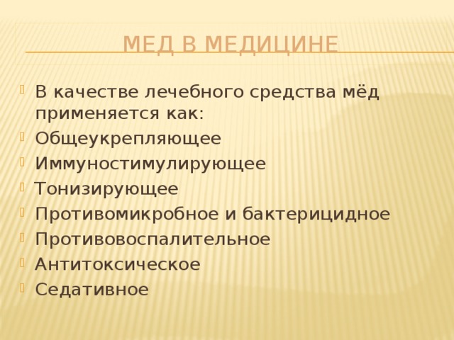 Мед в медицине В качестве лечебного средства мёд применяется как: Общеукрепляющее Иммуностимулирующее Тонизирующее Противомикробное и бактерицидное Противовоспалительное Антитоксическое Седативное                 