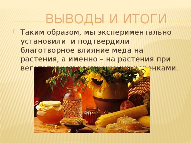  Выводы и итоги Таким образом, мы экспериментально установили и подтвердили благотворное влияние меда на растения, а именно – на растения при вегетативном размножении черенками. 