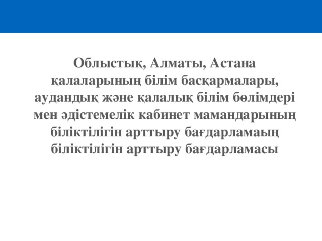 Облыстық, Алматы, Астана қалаларының білім басқармалары, аудандық және қалалық білім бөлімдері мен әдістемелік кабинет мамандарының біліктілігін арттыру бағдарламаың біліктілігін арттыру бағдарламасы 
