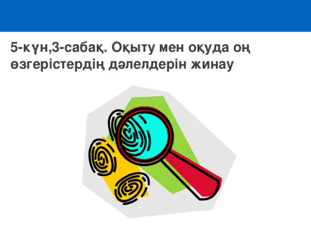 5-күн,3-сабақ. Оқыту мен оқуда оң өзгерістердің дәлелдерін жинау 