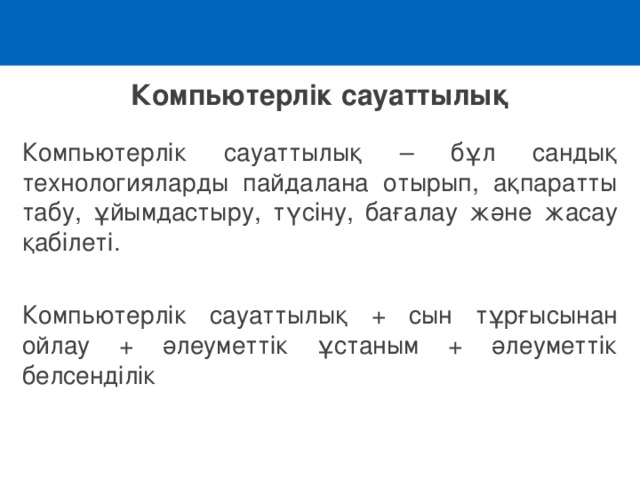 Компьютерлік сауаттылық Компьютерлік сауаттылық – бұл сандық технологияларды пайдалана отырып, ақпаратты табу, ұйымдастыру, түсіну, бағалау және жасау қабілеті. Компьютерлік сауаттылық + сын тұрғысынан ойлау + әлеуметтік ұстаным + әлеуметтік белсенділік 