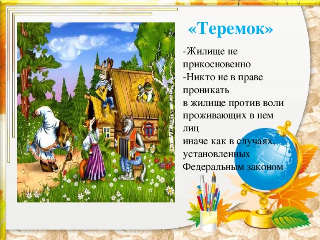 «Теремок» -Жилище не прикосновенно -Никто не в праве проникать в жилище против воли проживающих в нем лиц иначе как в случаях, установленных Федеральным законом 