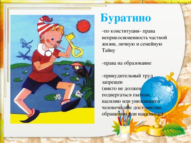 Буратино - по конституции- права неприкосновенность частной жизни, личную и семейную Тайну -права на образование -принудительный труд запрещен (никто не должен подвергаться пыткам, насилию или унижающего человеческое достоинство обращению или наказанию) 