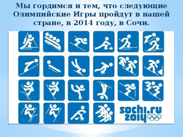 Мы гордимся и тем, что следующие Олимпийские Игры пройдут в нашей стране, в 2014 году, в Сочи.  