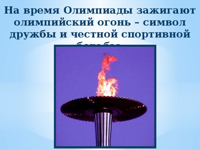 На время Олимпиады зажигают олимпийский огонь – символ дружбы и честной спортивной борьбы. 