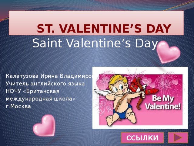  ST. VALENTINE’S DAY Saint Valentine’s Day Калатузова Ирина Владимировна Учитель английского языка НОЧУ «Британская международная школа» г.Москва ССЫЛКИ 