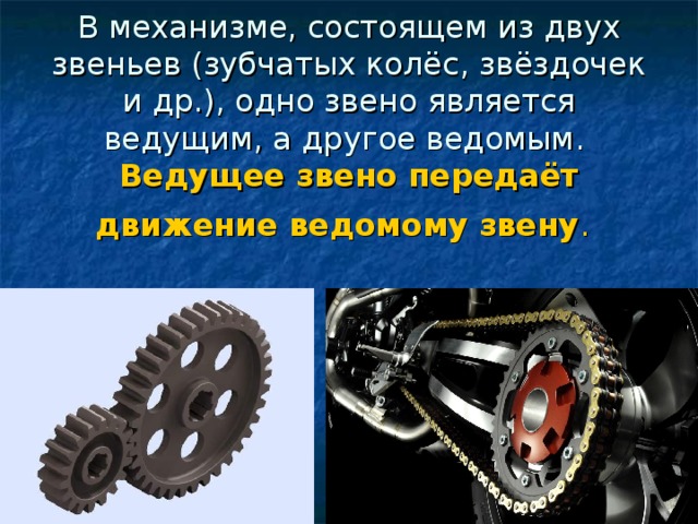 В механизме, состоящем из двух звеньев (зубчатых колёс, звёздочек и др.), одно звено является ведущим, а другое ведомым.  Ведущее звено передаёт движение ведомому звену .  