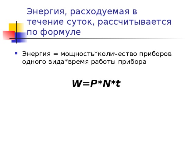 Энергия, расходуемая в течение суток, рассчитывается по формуле Энергия = мощность*количество приборов одного вида*время работы прибора  W = P*N*t 