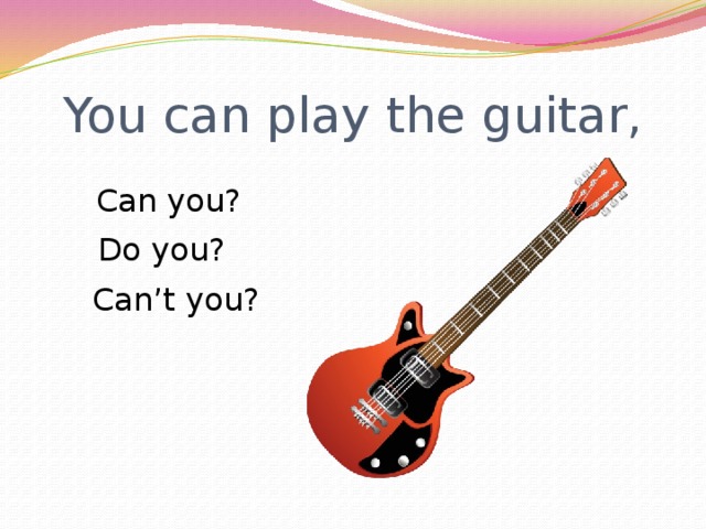 You can play the guitar, Can you? Do you? Can’t you? 