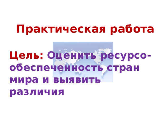 Практическая работа Цель: Оценить ресурсо-обеспеченность стран мира и выявить различия 