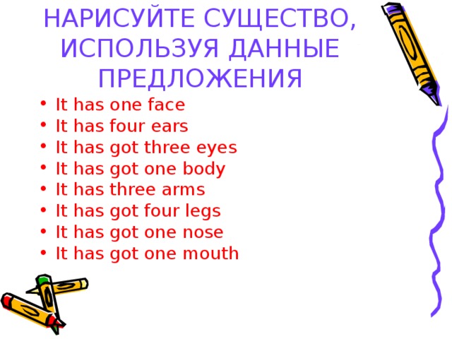 НАРИСУЙТЕ СУЩЕСТВО, ИСПОЛЬЗУЯ ДАННЫЕ ПРЕДЛОЖЕНИЯ It has one face It has four ears It has got three eyes It has got one body It has three arms It has got four legs It has got one nose It has got one mouth 