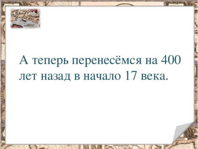 А теперь перенесёмся на 400 лет назад в начало 17 века.