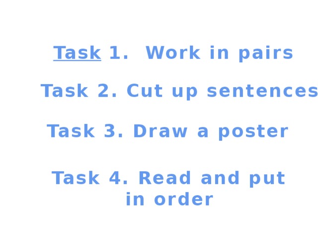 Task  1. Work in pairs Task 2. Cut up sentences Task 3. Draw a poster  Task 4. Read and put in order 