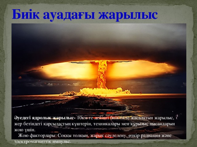 Биік ауадағы жарылыс Әуедегі ядролық жарылыс- 10км-ге дейінгі биіктікте жасалатын жарылыс, жер бетіндегі қарсыластың күштерін, техникалары мен құрылыс нысандарын жою үшін.  Жою факторлары: Соққы толқын, жарық сәулелену, өткір радиация және электромагниттік импульс. 
