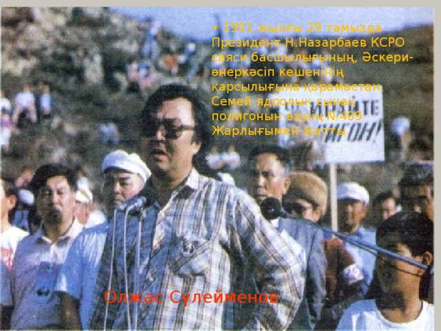 Семей және Невада • 1991 жылғы 29 тамызда Президент Н.Назарбаев КСРО саяси басшылығының, Әскери-өнеркәсіп кешенінің қарсылығына қарамастан, Семей ядролық сынақ полигонын өзінің №409 Жарлығымен жапты. Олжас Сүлейменов 