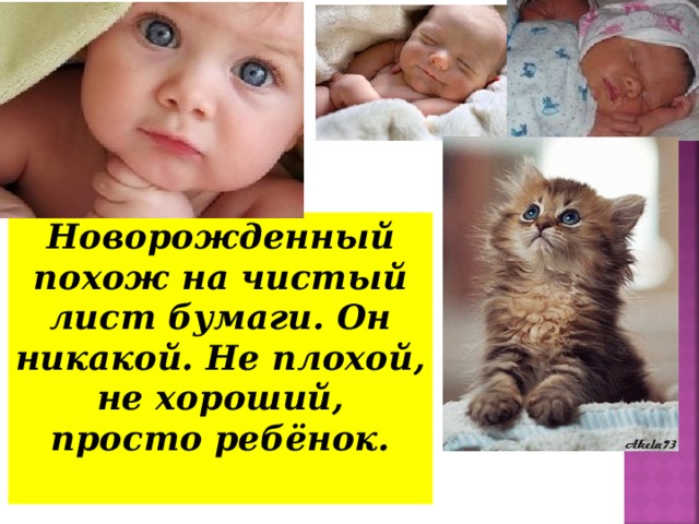 Новорожденный похож на чистый лист бумаги. Он никакой. Не плохой, не хороший, просто ребёнок.  