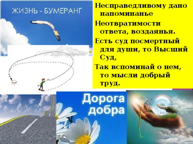 Несправедливому дано напоминанье Неотвратимости ответа, воздаянья. Есть суд посмертный для души, то Высший Суд, Так вспоминай о нем, то мысли добрый труд.  